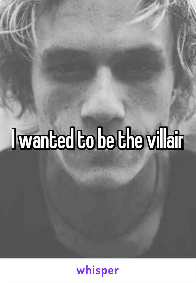 I wanted to be the villain