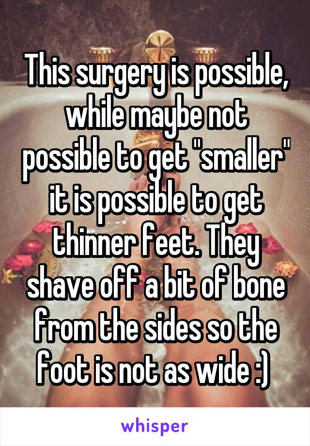 This surgery is possible, while maybe not possible to get "smaller" it is possible to get thinner feet. They shave off a bit of bone from the sides so the foot is not as wide :) 