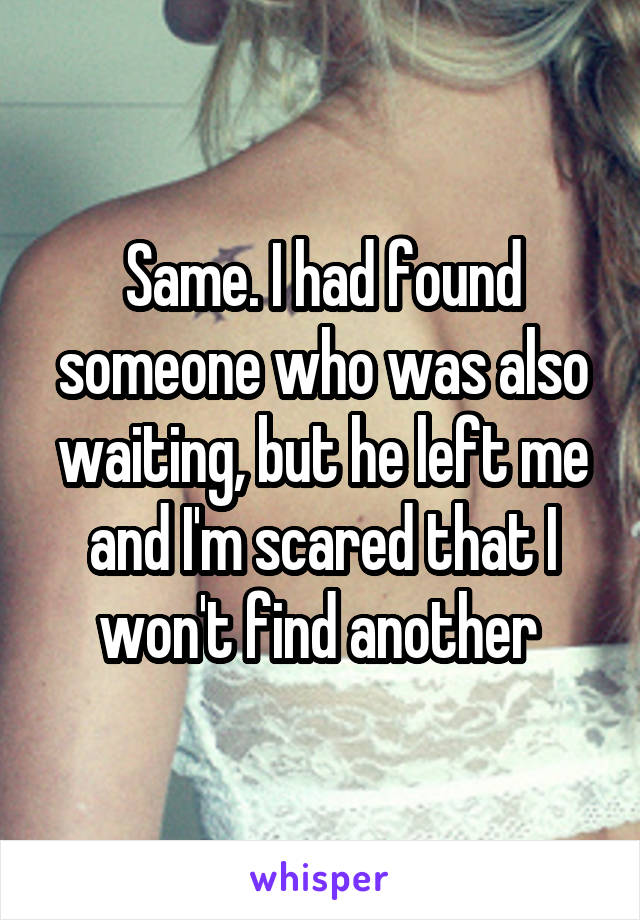 Same. I had found someone who was also waiting, but he left me and I'm scared that I won't find another 