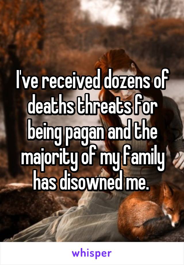 I've received dozens of deaths threats for being pagan and the majority of my family has disowned me. 