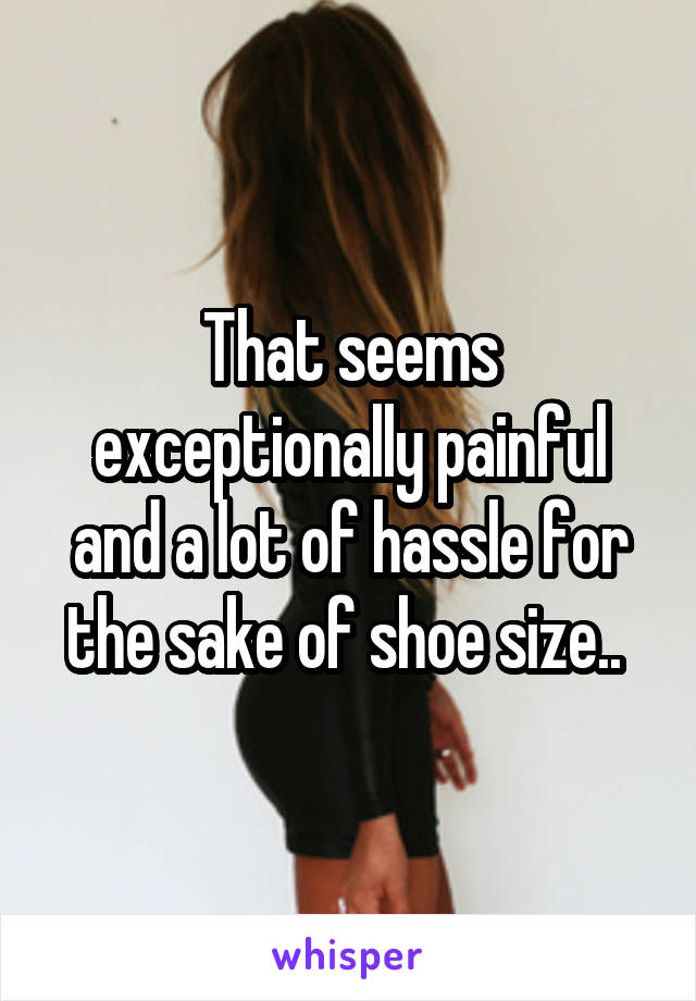 That seems exceptionally painful and a lot of hassle for the sake of shoe size.. 