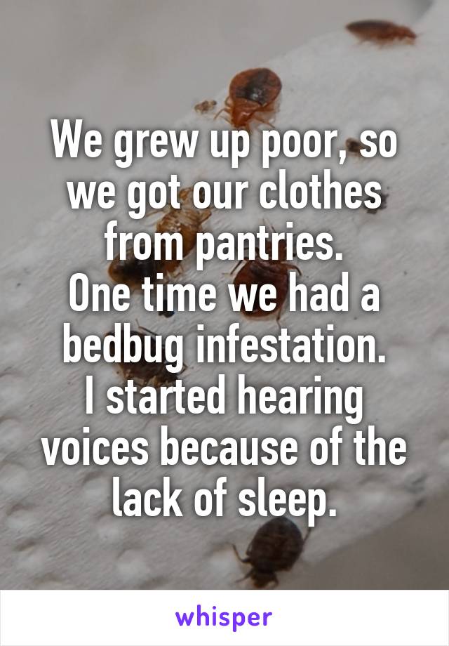 We grew up poor, so we got our clothes from pantries.
One time we had a bedbug infestation.
I started hearing voices because of the lack of sleep.