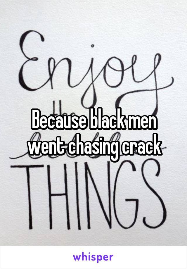 Because black men went chasing crack