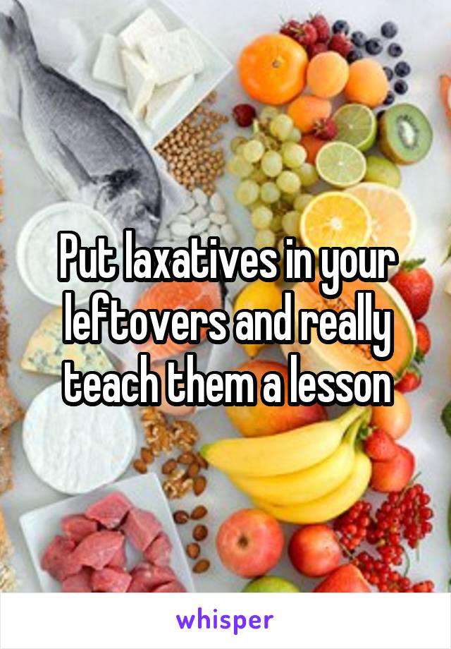 Put laxatives in your leftovers and really teach them a lesson