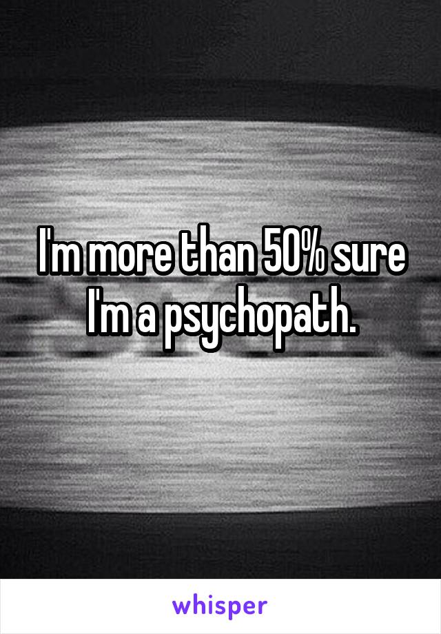 I'm more than 50% sure I'm a psychopath.
