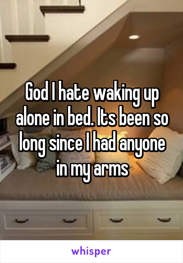 God I hate waking up alone in bed. Its been so long since I had anyone in my arms
