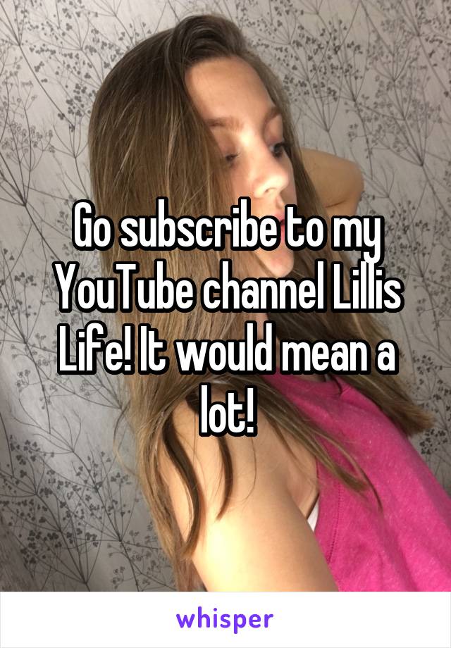 Go subscribe to my YouTube channel Lillis Life! It would mean a lot!