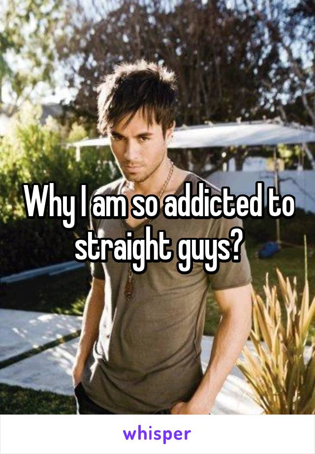 Why I am so addicted to straight guys?