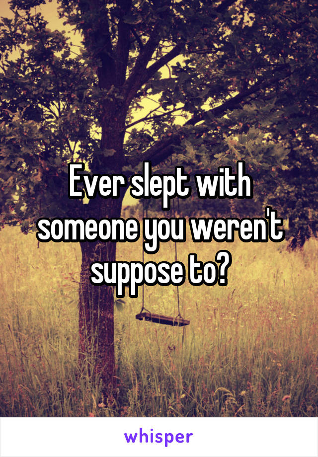 Ever slept with someone you weren't suppose to?
