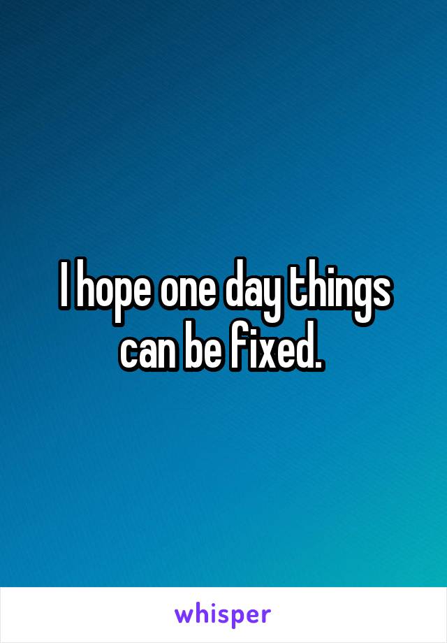 I hope one day things can be fixed. 