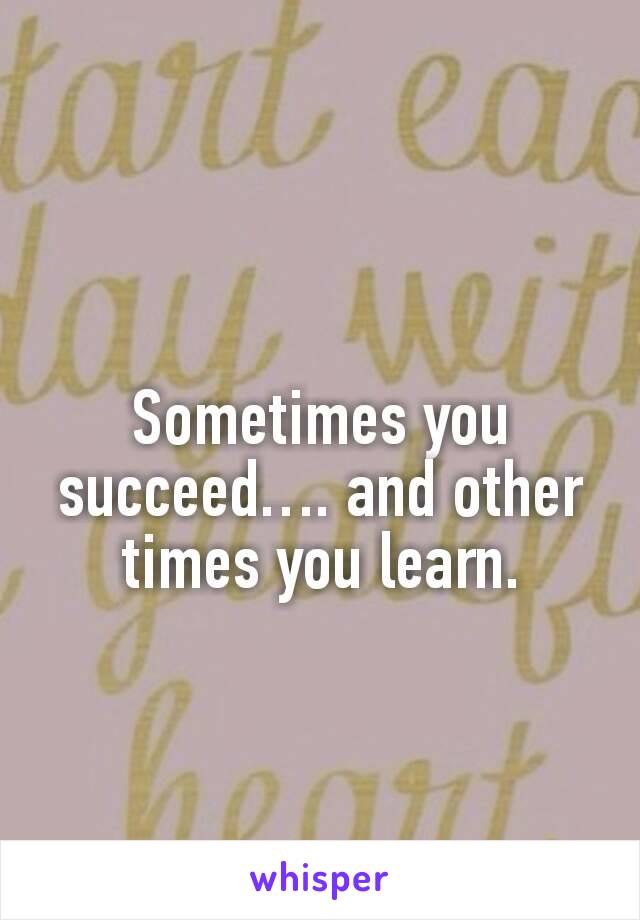 Sometimes you succeed…. and other times you learn.

