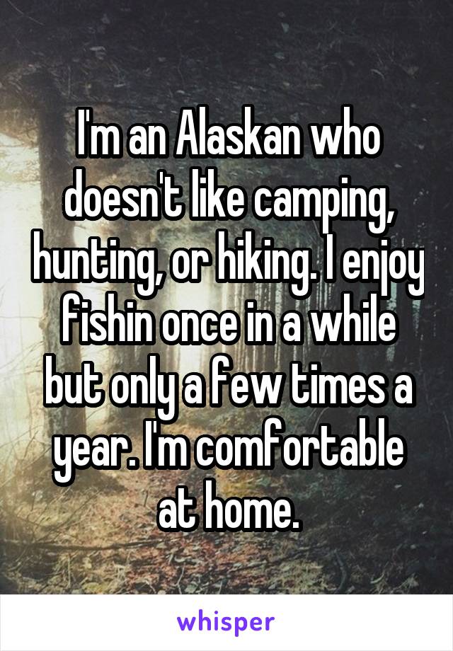 I'm an Alaskan who doesn't like camping, hunting, or hiking. I enjoy fishin once in a while but only a few times a year. I'm comfortable at home.