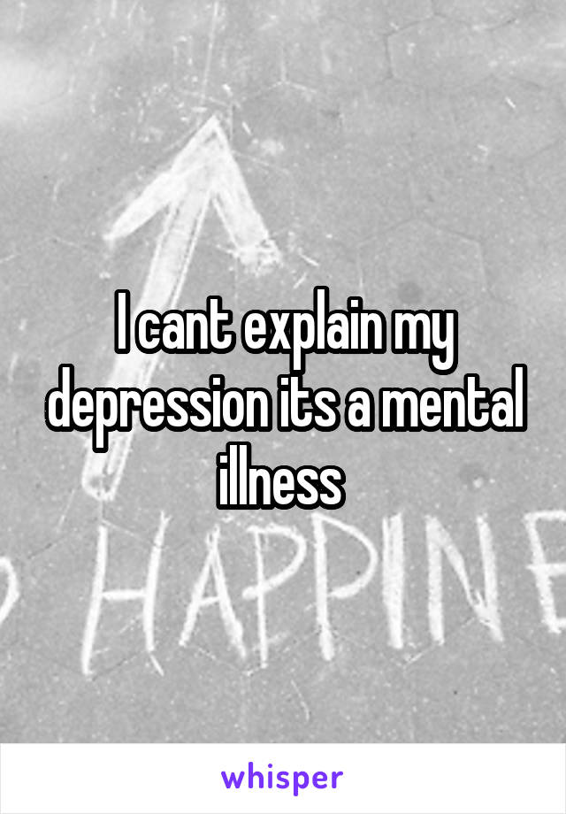 I cant explain my depression its a mental illness 
