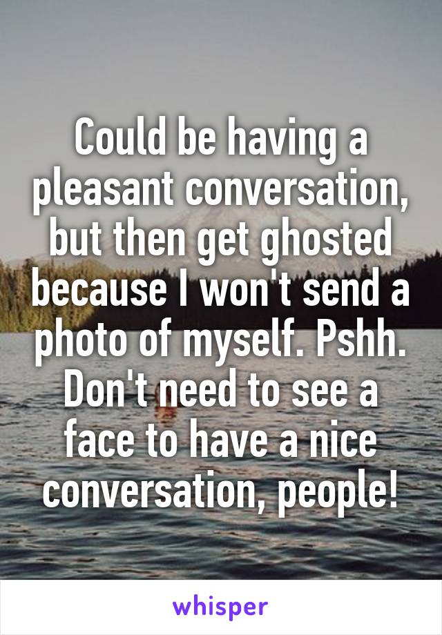 Could be having a pleasant conversation, but then get ghosted because I won't send a photo of myself. Pshh. Don't need to see a face to have a nice conversation, people!