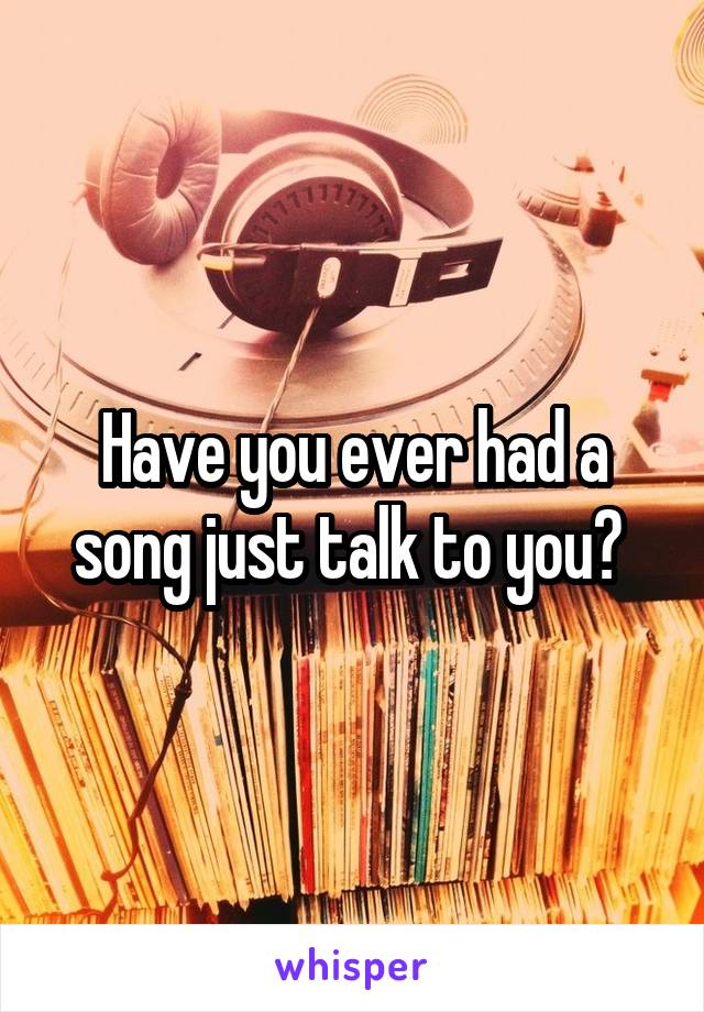 Have you ever had a song just talk to you? 