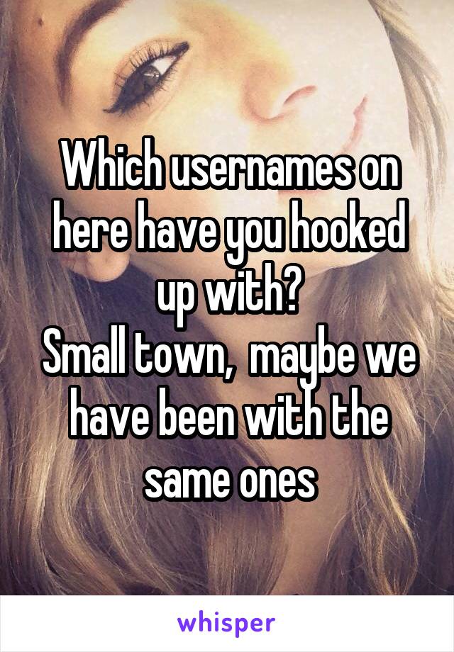 Which usernames on here have you hooked up with?
Small town,  maybe we have been with the same ones