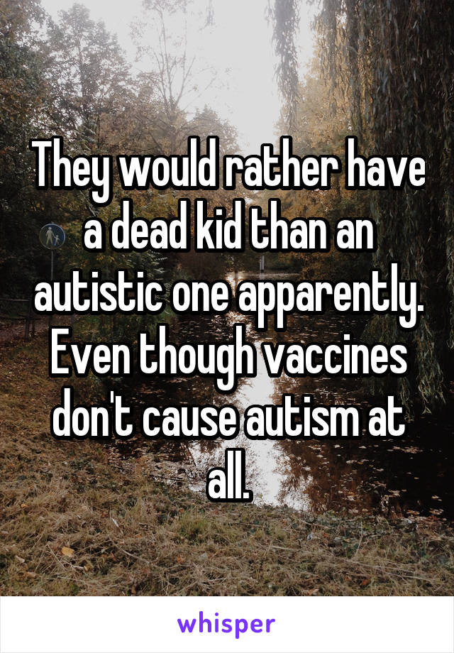 They would rather have a dead kid than an autistic one apparently. Even though vaccines don't cause autism at all.