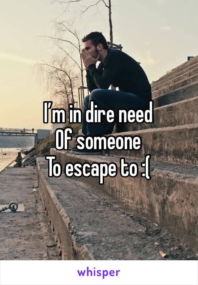 I’m in dire need
Of someone 
To escape to :(