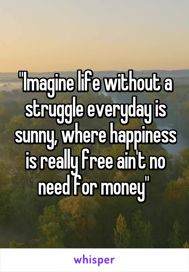 "Imagine life without a struggle everyday is sunny, where happiness is really free ain't no need for money" 
