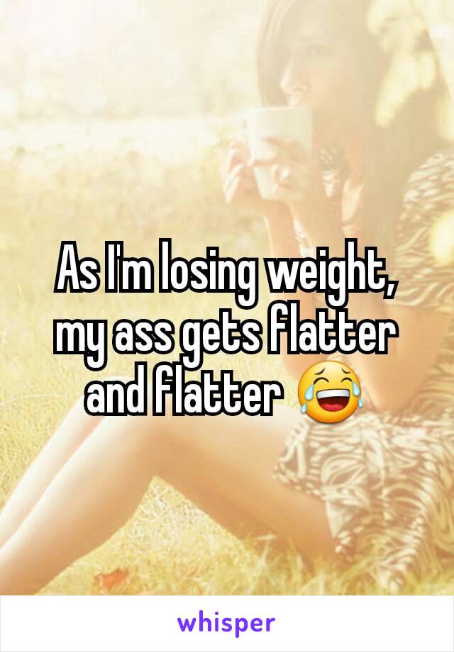 As I'm losing weight, my ass gets flatter and flatter 😂