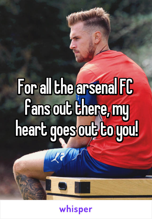 For all the arsenal FC  fans out there, my heart goes out to you!