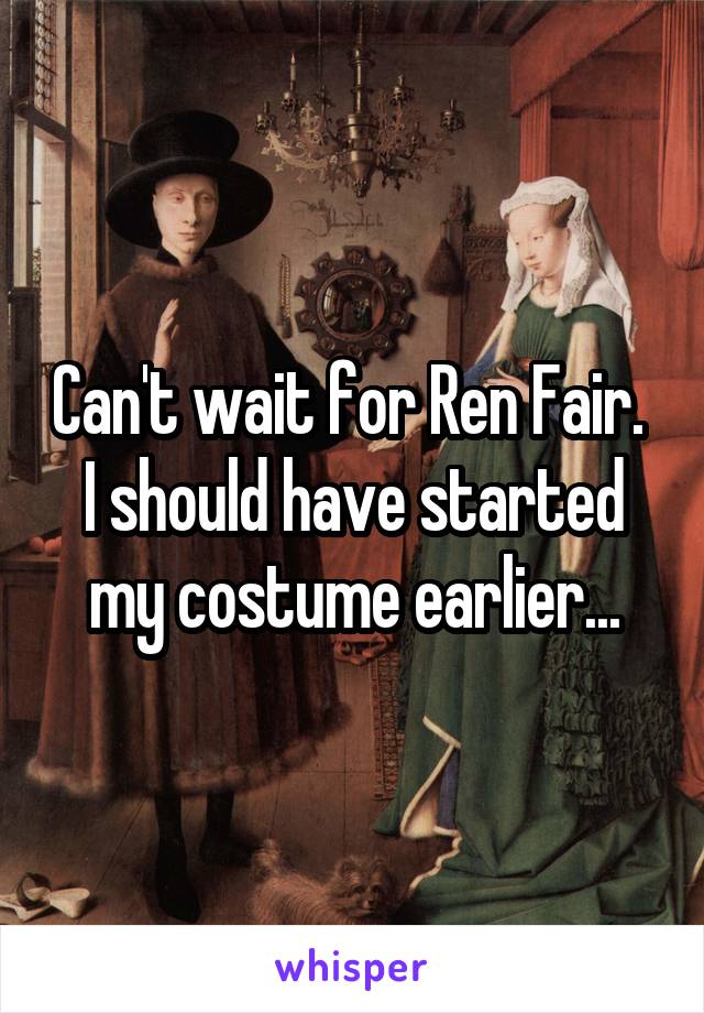 Can't wait for Ren Fair. 
I should have started my costume earlier...