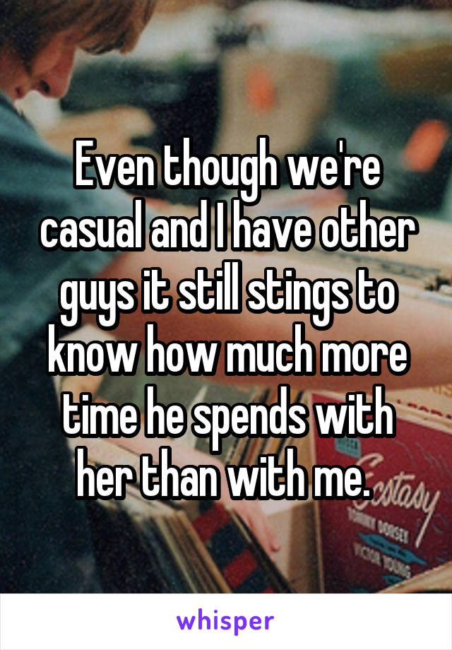 Even though we're casual and I have other guys it still stings to know how much more time he spends with her than with me. 