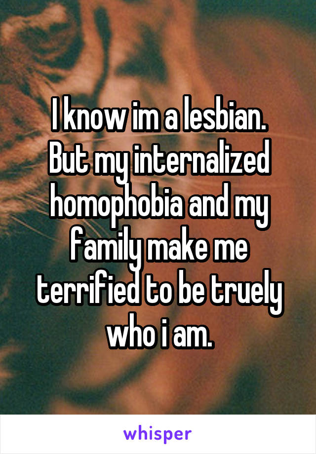 I know im a lesbian.
But my internalized homophobia and my family make me terrified to be truely who i am.