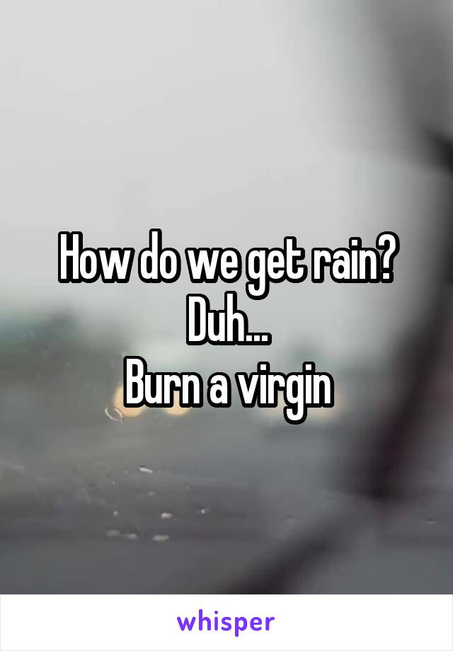 How do we get rain?
Duh...
Burn a virgin