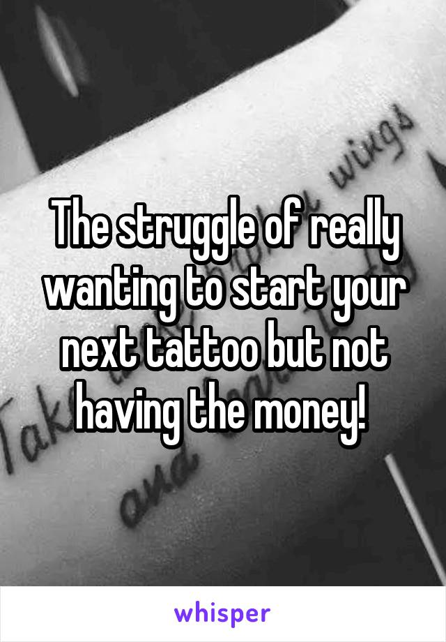 The struggle of really wanting to start your next tattoo but not having the money! 