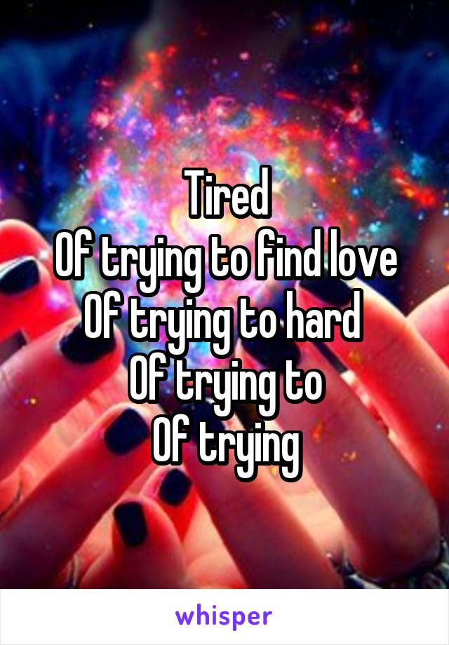 Tired
Of trying to find love
Of trying to hard 
Of trying to
Of trying
