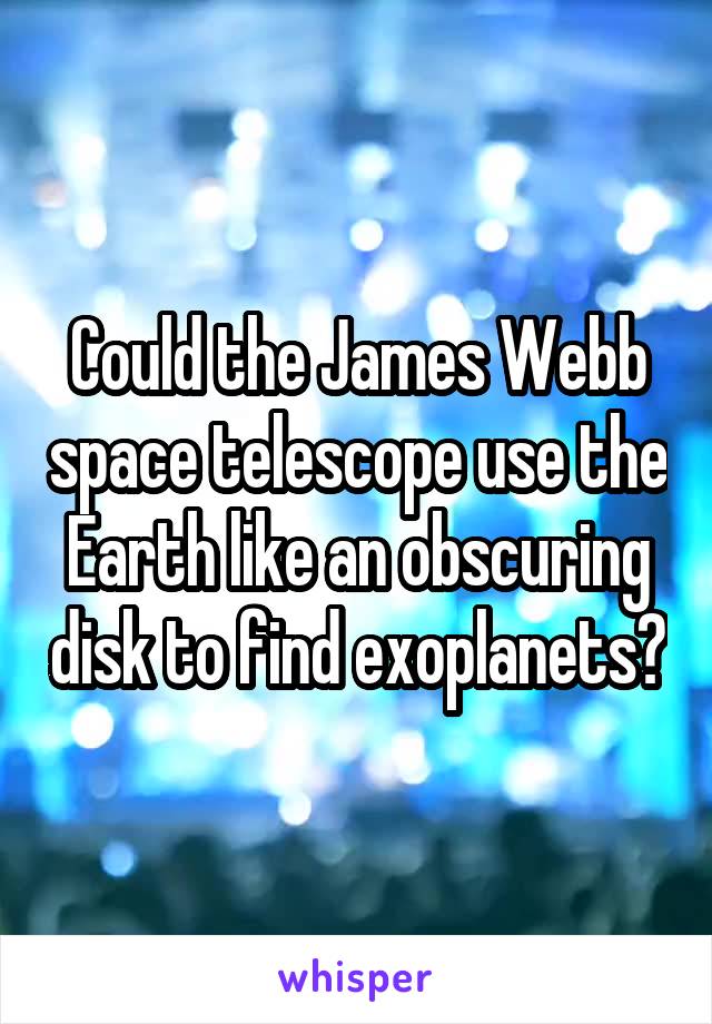 Could the James Webb space telescope use the Earth like an obscuring disk to find exoplanets?