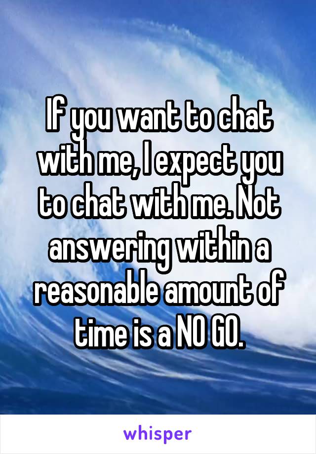 If you want to chat with me, I expect you to chat with me. Not answering within a reasonable amount of time is a NO GO.