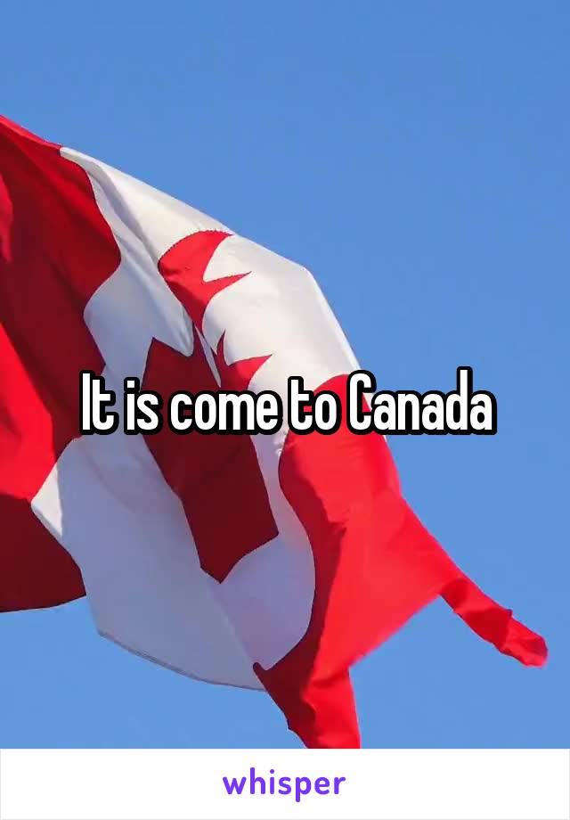 It is come to Canada