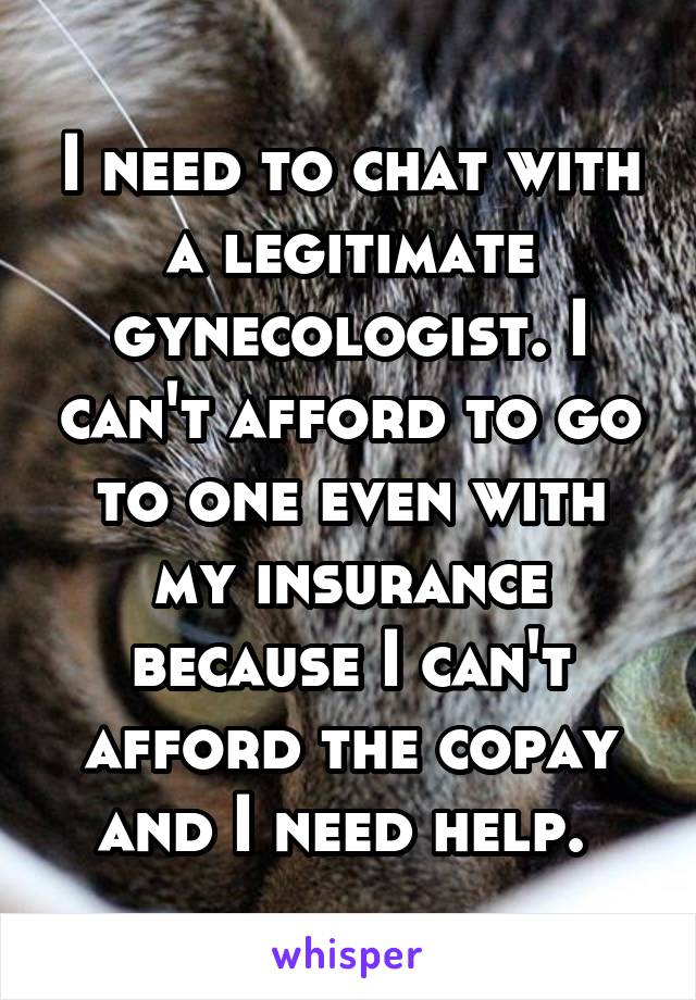 I need to chat with a legitimate gynecologist. I can't afford to go to one even with my insurance because I can't afford the copay and I need help. 
