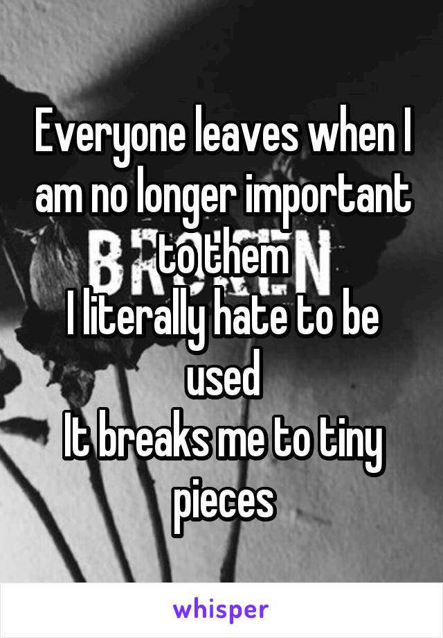 Everyone leaves when I am no longer important to them
I literally hate to be used
It breaks me to tiny pieces