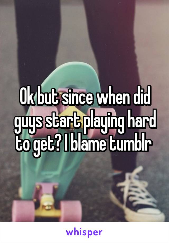Ok but since when did guys start playing hard to get? I blame tumblr 