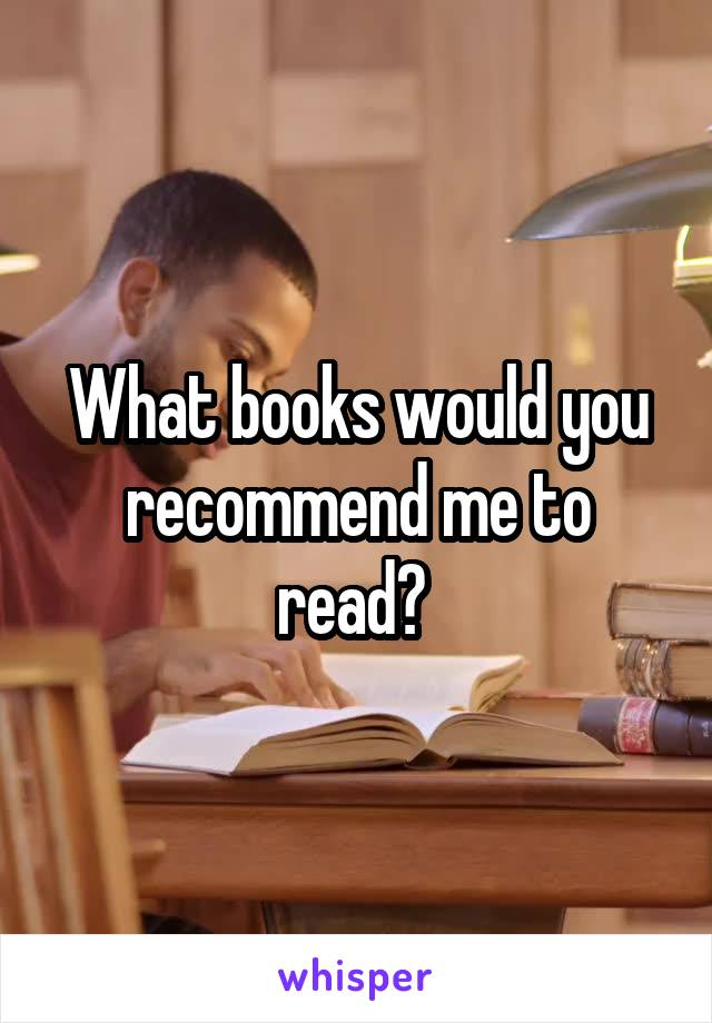 What books would you recommend me to read? 