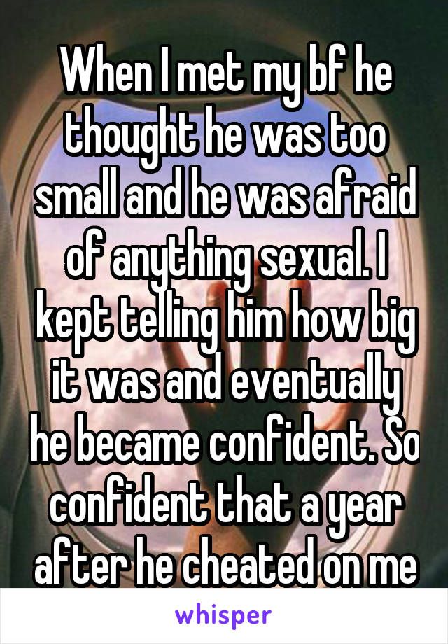 When I met my bf he thought he was too small and he was afraid of anything sexual. I kept telling him how big it was and eventually he became confident. So confident that a year after he cheated on me