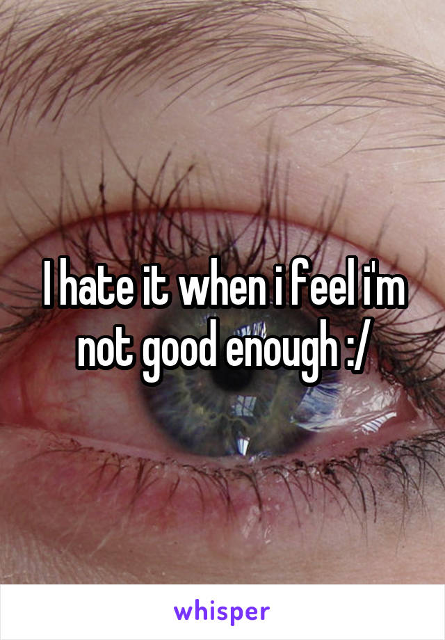 I hate it when i feel i'm not good enough :/