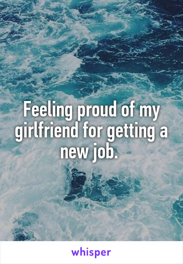 Feeling proud of my girlfriend for getting a new job. 