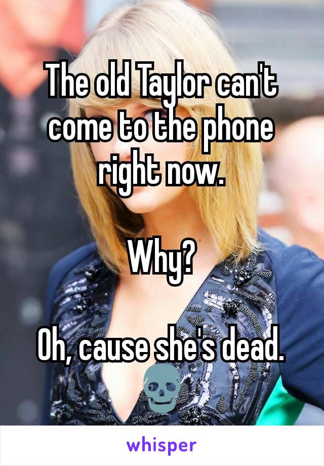 The old Taylor can't come to the phone right now.

Why?

Oh, cause she's dead. 💀