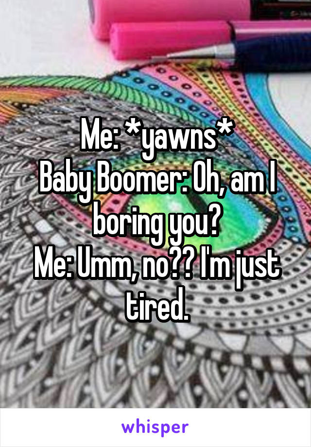 Me: *yawns*
Baby Boomer: Oh, am I boring you?
Me: Umm, no?? I'm just tired.