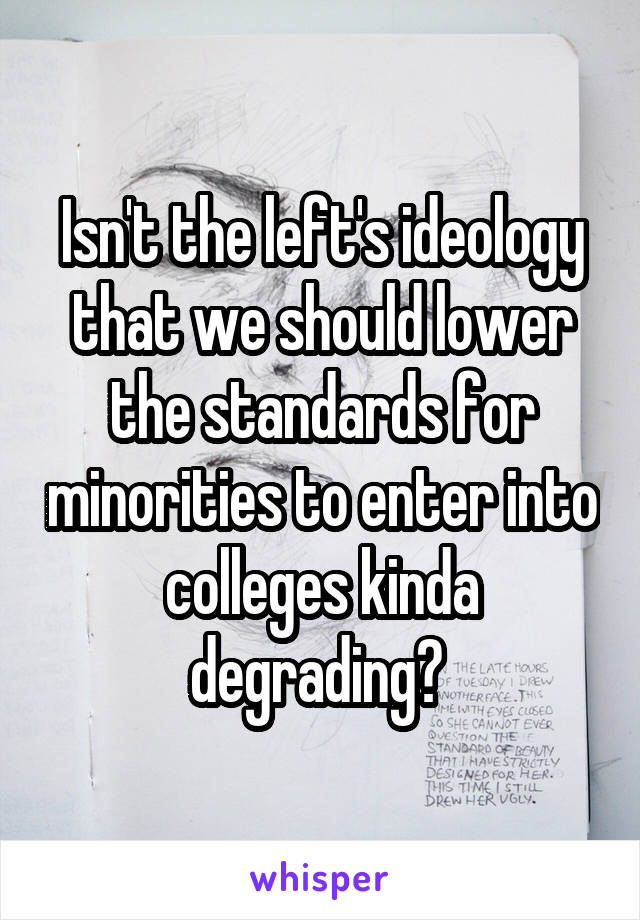 Isn't the left's ideology that we should lower the standards for minorities to enter into colleges kinda degrading? 