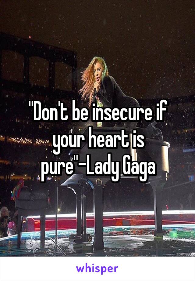 "Don't be insecure if your heart is pure"-Lady Gaga