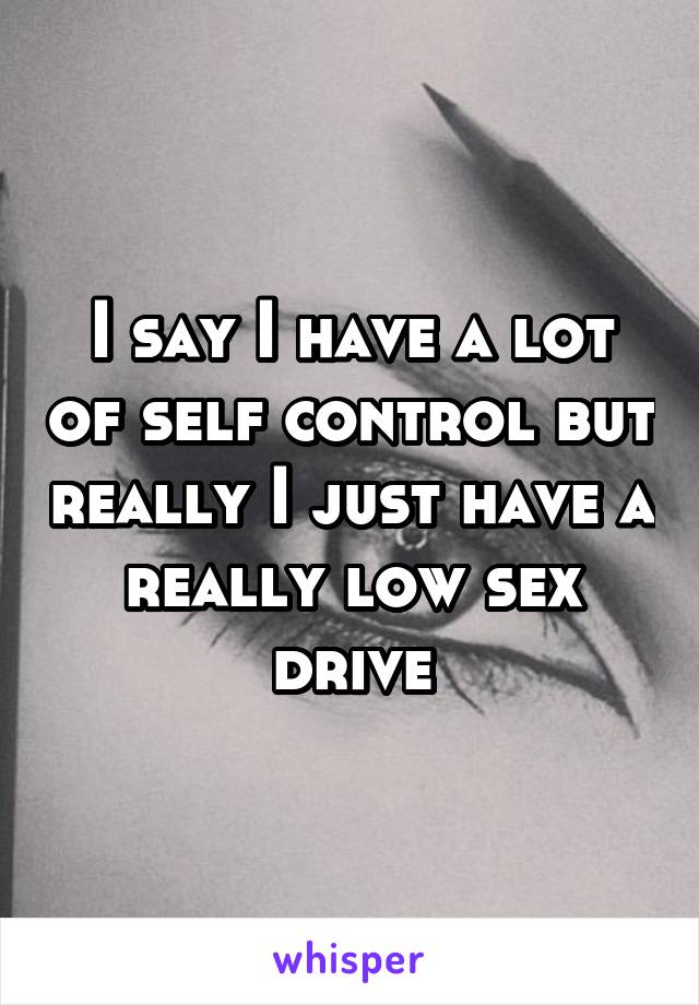 I say I have a lot of self control but really I just have a really low sex drive