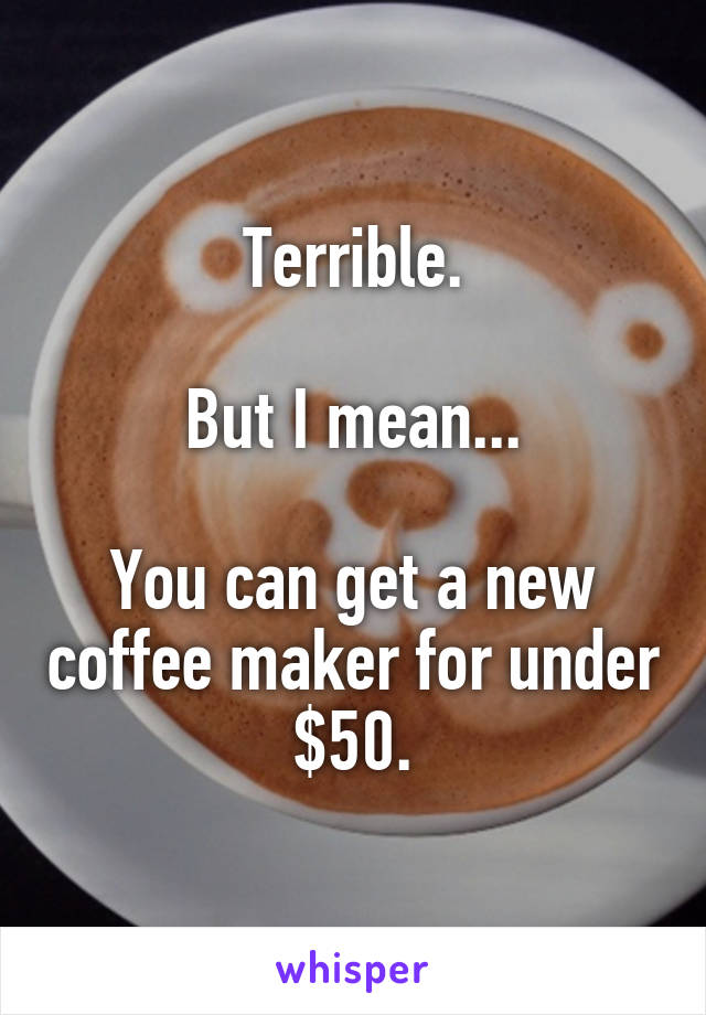 Terrible.

But I mean...

You can get a new coffee maker for under $50.
