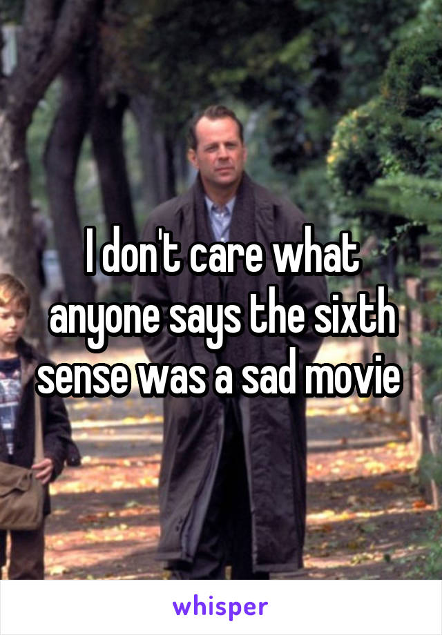 I don't care what anyone says the sixth sense was a sad movie 