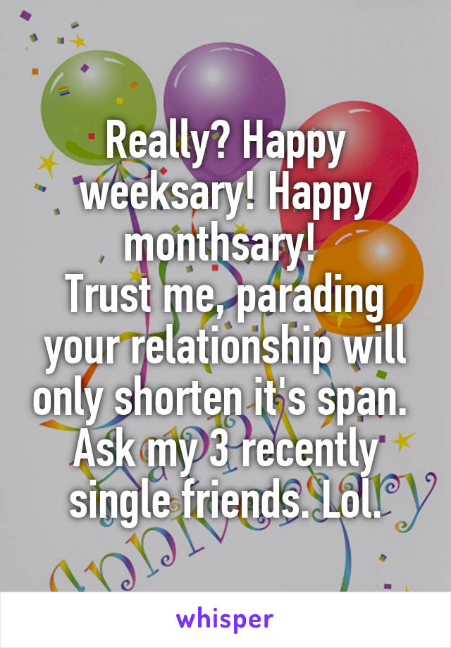 Really? Happy weeksary! Happy monthsary! 
Trust me, parading your relationship will only shorten it's span. 
Ask my 3 recently single friends. Lol.