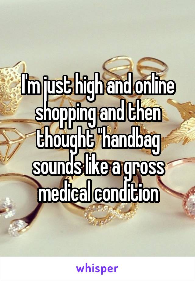 I'm just high and online shopping and then thought "handbag sounds like a gross medical condition
